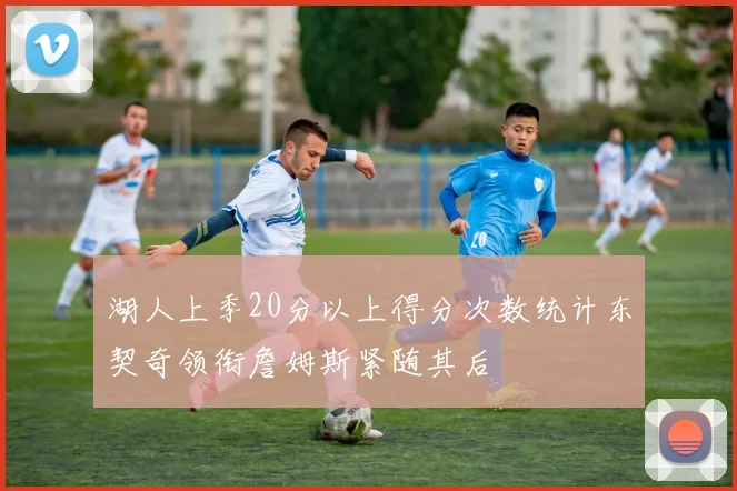湖人上季20分以上得分次数统计东契奇领衔詹姆斯紧随其后