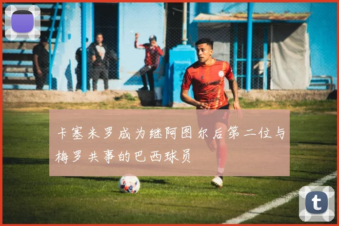 卡塞米罗成为继阿图尔后第二位与梅罗共事的巴西球员