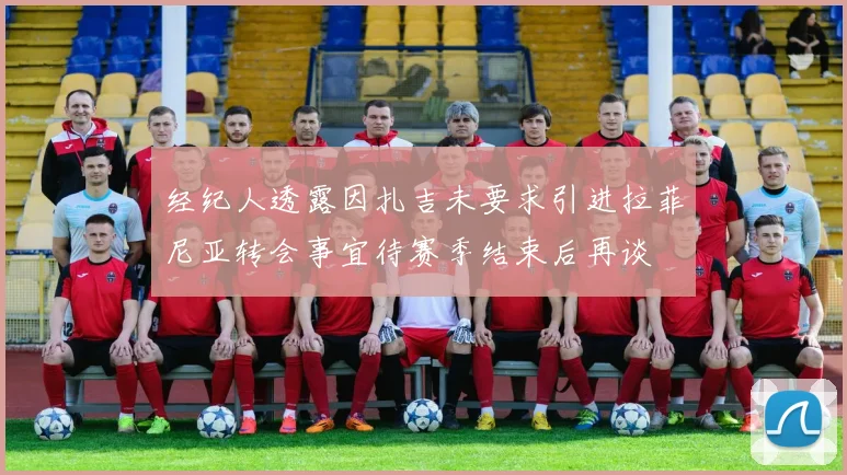 经纪人透露因扎吉未要求引进拉菲尼亚转会事宜待赛季结束后再谈