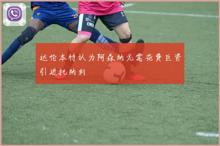 达伦本特认为阿森纳无需花费巨资引进托纳利