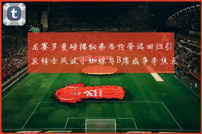 龙赛罗重磅揭秘弗洛伦蒂诺回归引发转会风波小蜘蛛与B席成争夺焦点