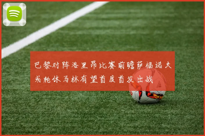 巴黎对阵洛里昂比赛前瞻萨福诺夫或轮休马林有望首度首发出战
