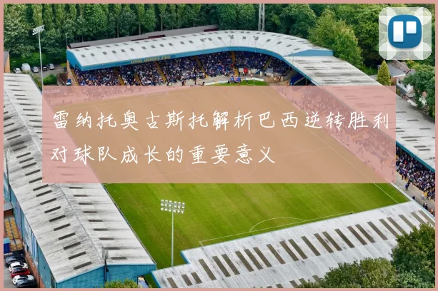 雷纳托奥古斯托解析巴西逆转胜利对球队成长的重要意义