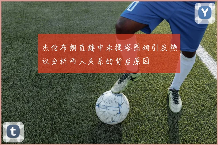 杰伦布朗直播中未提塔图姆引发热议分析两人关系的背后原因