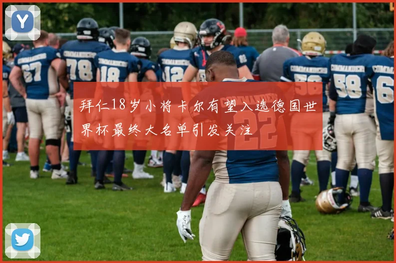 拜仁18岁小将卡尔有望入选德国世界杯最终大名单引发关注