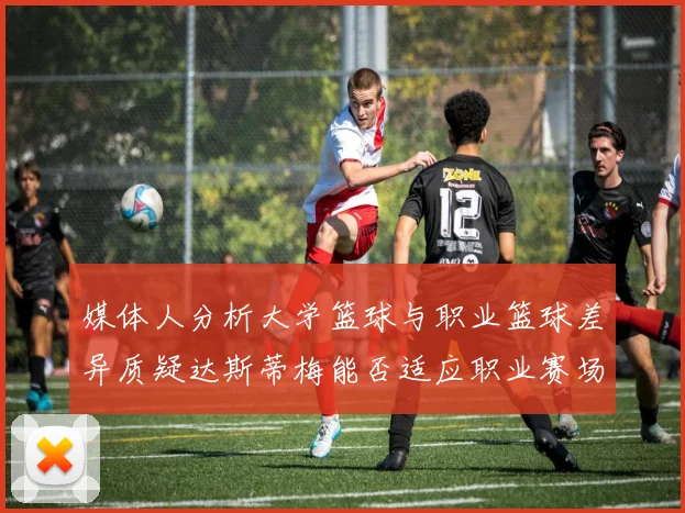 媒体人分析大学篮球与职业篮球差异质疑达斯蒂梅能否适应职业赛场