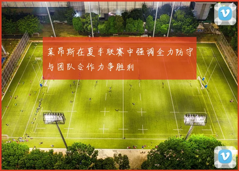 莱昂斯在夏季联赛中强调全力防守与团队合作力争胜利