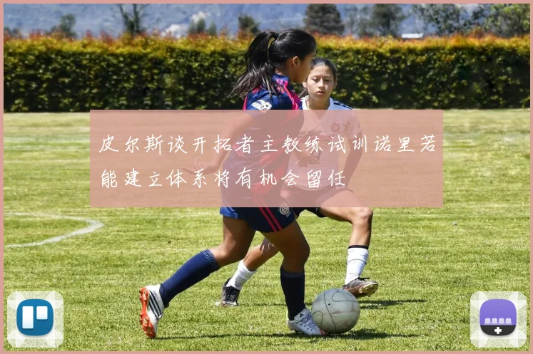 皮尔斯谈开拓者主教练试训诺里若能建立体系将有机会留任