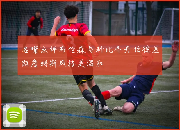名嘴点评布伦森与科比乔丹伯德差距詹姆斯风格更温和