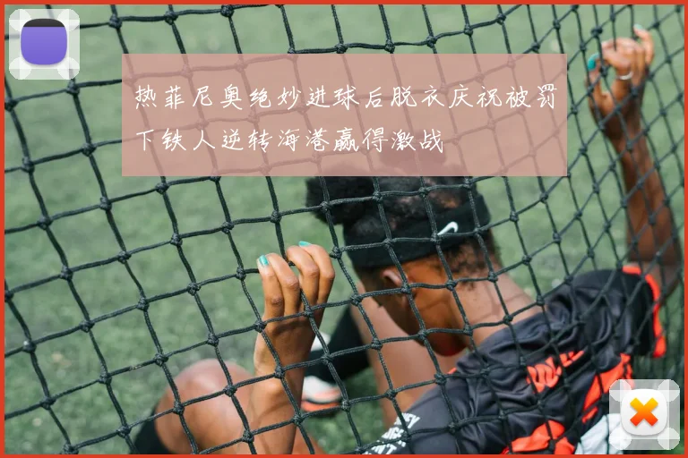 热菲尼奥绝妙进球后脱衣庆祝被罚下铁人逆转海港赢得激战