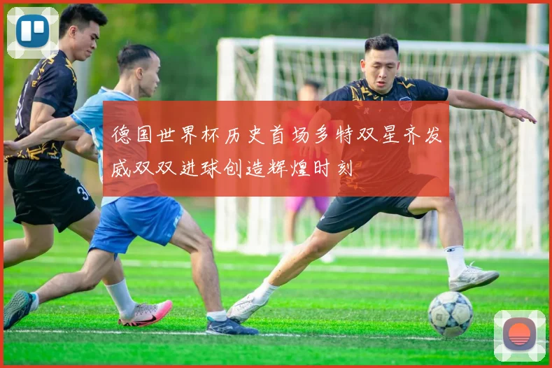 德国世界杯历史首场多特双星齐发威双双进球创造辉煌时刻