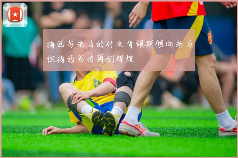 梅西与老马的对决肯佩斯倾向老马但梅西或将再创辉煌