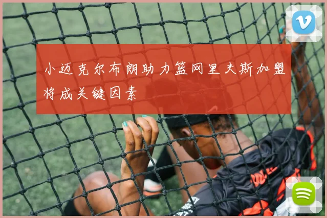 小迈克尔布朗助力篮网里夫斯加盟将成关键因素