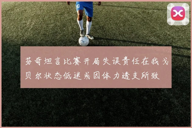 芬奇坦言比赛开局失误责任在我戈贝尔状态低迷或因体力透支所致