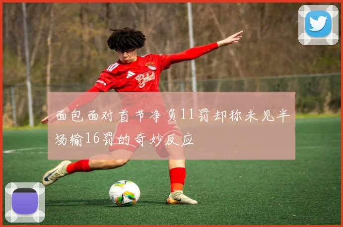 面包面对首节净负11罚却称未见半场输16罚的奇妙反应