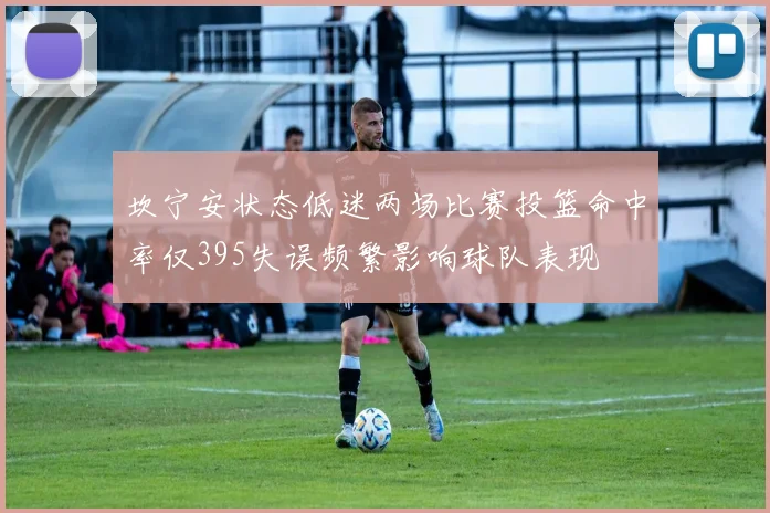坎宁安状态低迷两场比赛投篮命中率仅395失误频繁影响球队表现