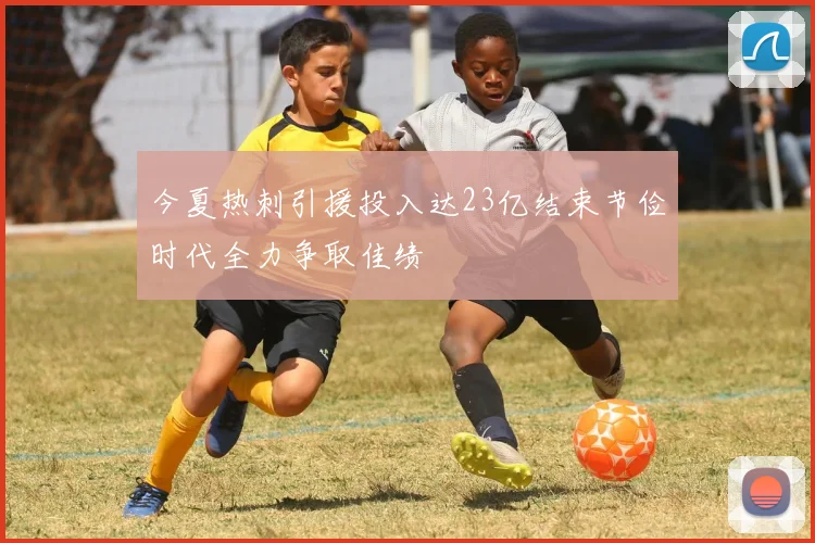 今夏热刺引援投入达23亿结束节俭时代全力争取佳绩