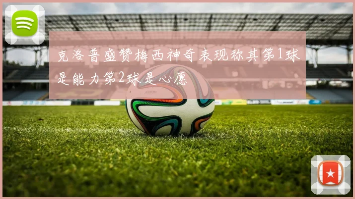 克洛普盛赞梅西神奇表现称其第1球是能力第2球是心愿