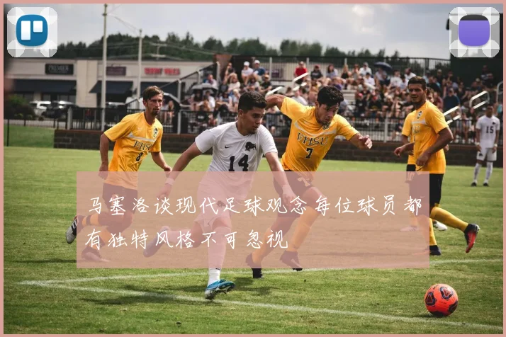 马塞洛谈现代足球观念每位球员都有独特风格不可忽视